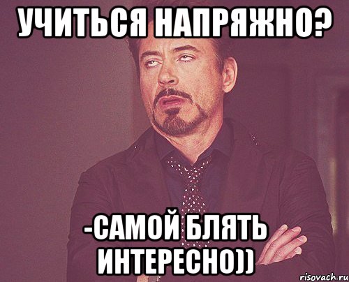 учиться напряжно? -самой блять интересно)), Мем твое выражение лица