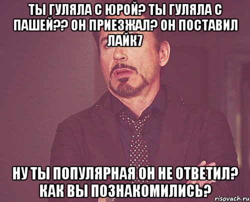 ты гуляла с юрой? ты гуляла с пашей?? он приезжал? он поставил лайк7 ну ты популярная он не ответил? как вы познакомились?, Мем твое выражение лица