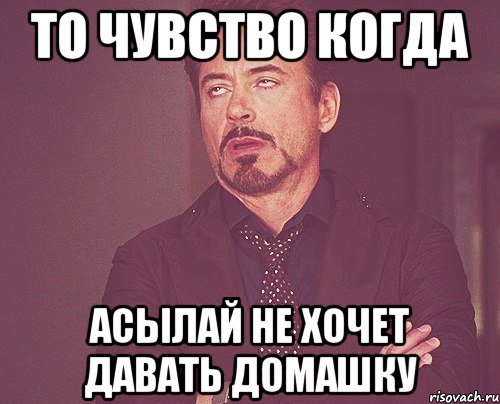 то чувство когда асылай не хочет давать домашку, Мем твое выражение лица