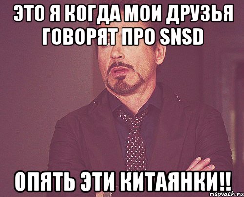 это я когда мои друзья говорят про snsd опять эти китаянки!!, Мем твое выражение лица