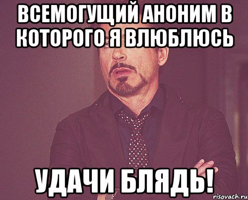 всемогущий аноним в которого я влюблюсь удачи блядь!, Мем твое выражение лица