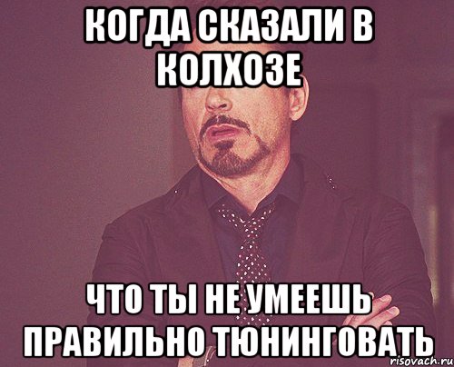 когда сказали в колхозе что ты не умеешь правильно тюнинговать, Мем твое выражение лица