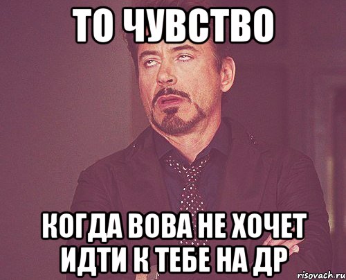 то чувство когда вова не хочет идти к тебе на др, Мем твое выражение лица