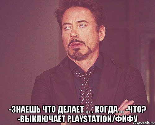  -знаешь что делает ... , когда ... -что? -выключает playstation/фифу, Мем твое выражение лица