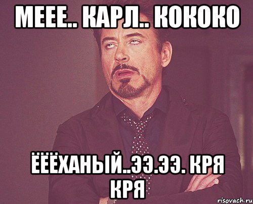 меее.. карл.. кококо ёёёханый..ээ.ээ. кря кря, Мем твое выражение лица