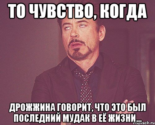 то чувство, когда дрожжина говорит, что это был последний мудак в её жизни..., Мем твое выражение лица