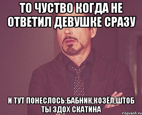 то чуство когда не ответил девушке сразу и тут понеслось:бабник,козёл,штоб ты здох скатина, Мем твое выражение лица