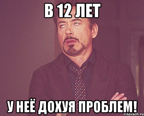 в 12 лет у неё дохуя проблем!, Мем твое выражение лица