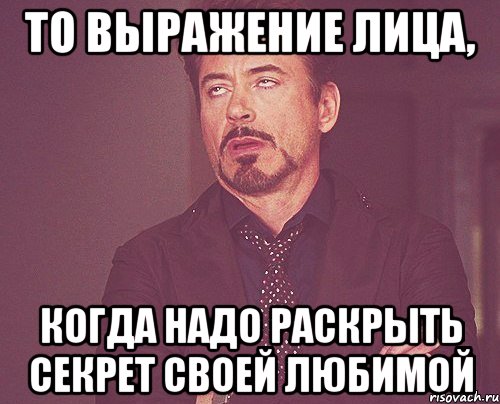 то выражение лица, когда надо раскрыть секрет своей любимой, Мем твое выражение лица