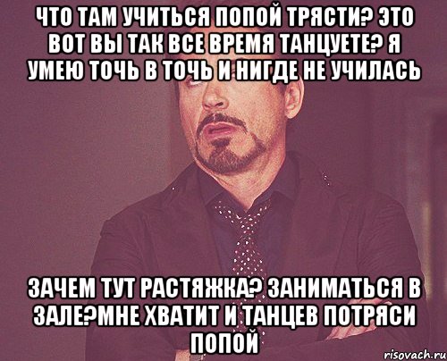 что там учиться попой трясти? это вот вы так все время танцуете? я умею точь в точь и нигде не училась зачем тут растяжка? заниматься в зале?мне хватит и танцев потряси попой, Мем твое выражение лица