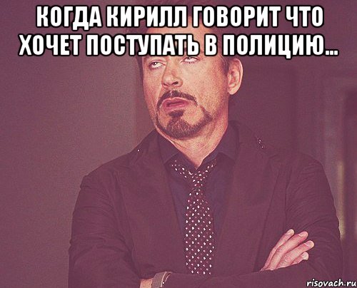 когда кирилл говорит что хочет поступать в полицию... , Мем твое выражение лица