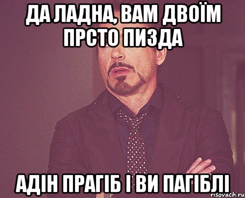 да ладна, вам двоїм прсто пизда адін прагіб і ви пагіблі, Мем твое выражение лица