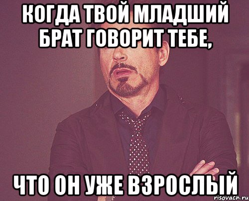 когда твой младший брат говорит тебе, что он уже взрослый, Мем твое выражение лица