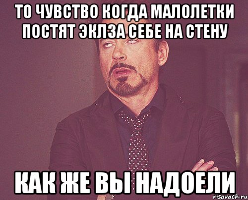 то чувство когда малолетки постят эклза себе на стену как же вы надоели, Мем твое выражение лица