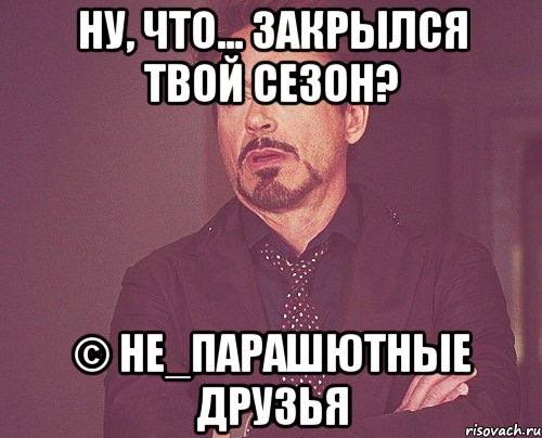 ну, что... закрылся твой сезон? © не_парашютные друзья, Мем твое выражение лица