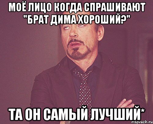 моё лицо когда спрашивают "брат дима хороший?" та он самый лучший*, Мем твое выражение лица