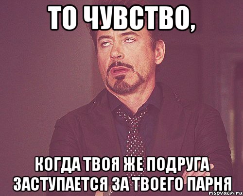 то чувство, когда твоя же подруга заступается за твоего парня, Мем твое выражение лица