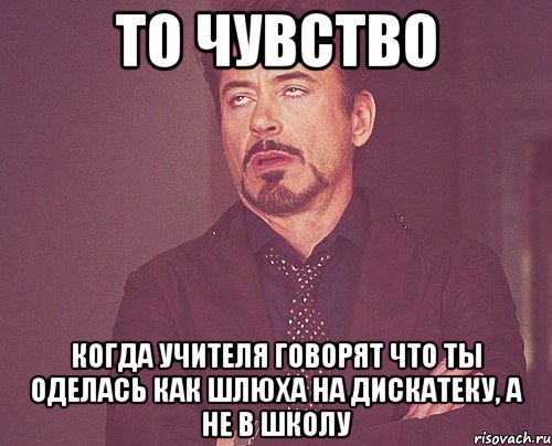 то чувство когда учителя говорят что ты оделась как шлюха на дискатеку, а не в школу, Мем твое выражение лица