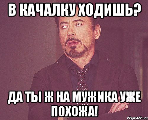 в качалку ходишь? да ты ж на мужика уже похожа!, Мем твое выражение лица