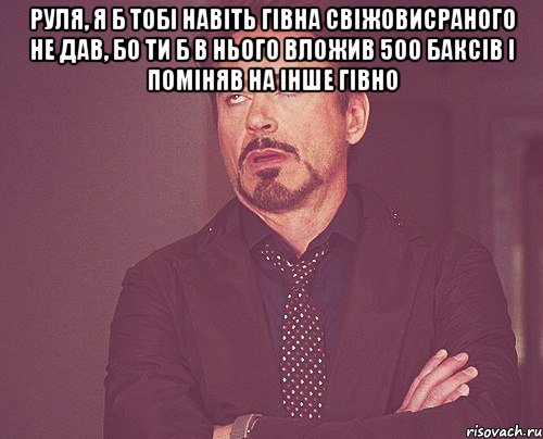 руля, я б тобі навіть гівна свіжовисраного не дав, бо ти б в нього вложив 500 баксів і поміняв на інше гівно , Мем твое выражение лица