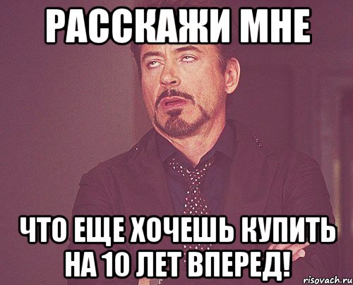 расскажи мне что еще хочешь купить на 10 лет вперед!, Мем твое выражение лица