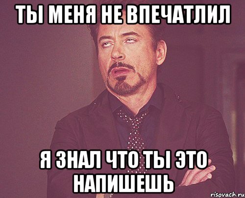 ты меня не впечатлил я знал что ты это напишешь, Мем твое выражение лица