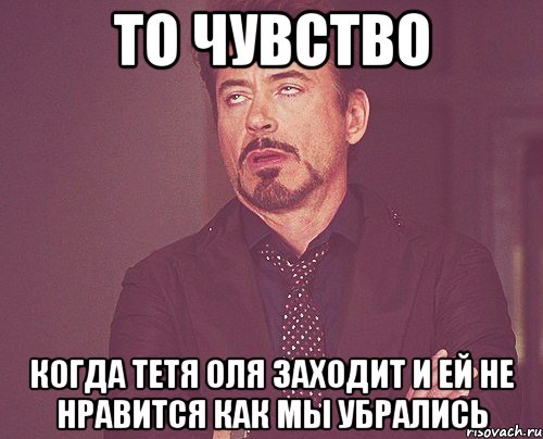 то чувство когда тетя оля заходит и ей не нравится как мы убрались, Мем твое выражение лица