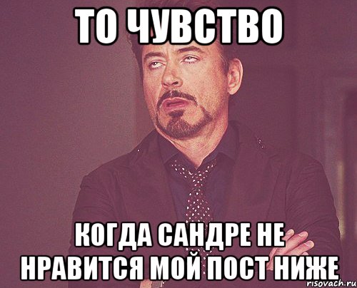 то чувство когда сандре не нравится мой пост ниже, Мем твое выражение лица