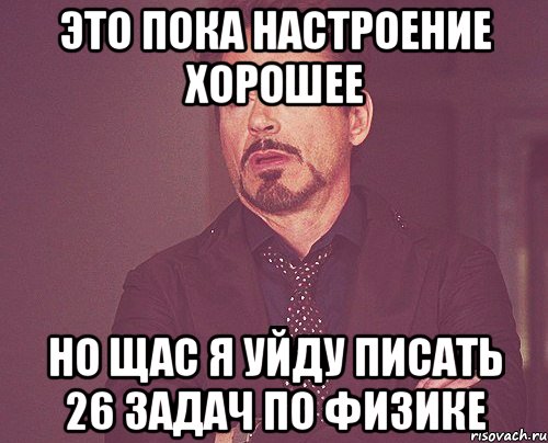 это пока настроение хорошее но щас я уйду писать 26 задач по физике, Мем твое выражение лица