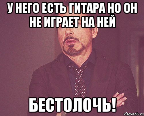 у него есть гитара но он не играет на ней бестолочь!, Мем твое выражение лица