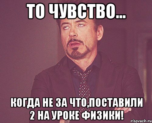 то чувство... когда не за что,поставили 2 на уроке физики!, Мем твое выражение лица