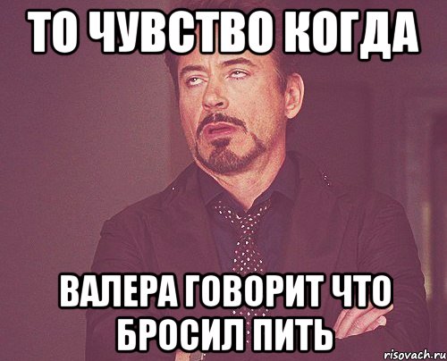 то чувство когда валера говорит что бросил пить, Мем твое выражение лица