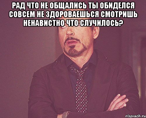 рад что не общались ты обиделся совсем не здороваешься смотришь ненавистно что случилось? , Мем твое выражение лица