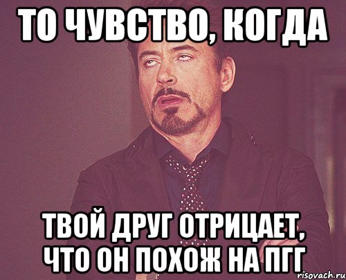 то чувство, когда твой друг отрицает, что он похож на пгг, Мем твое выражение лица