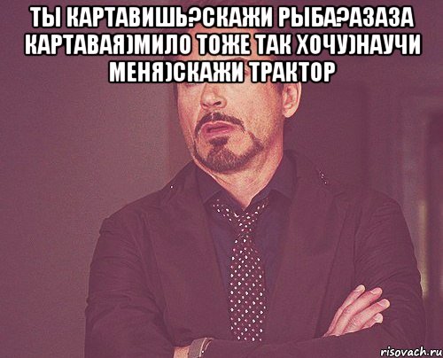 ты картавишь?скажи рыба?азаза картавая)мило тоже так хочу)научи меня)скажи трактор , Мем твое выражение лица