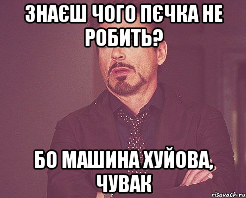 знаєш чого пєчка не робить? бо машина хуйова, чувак, Мем твое выражение лица