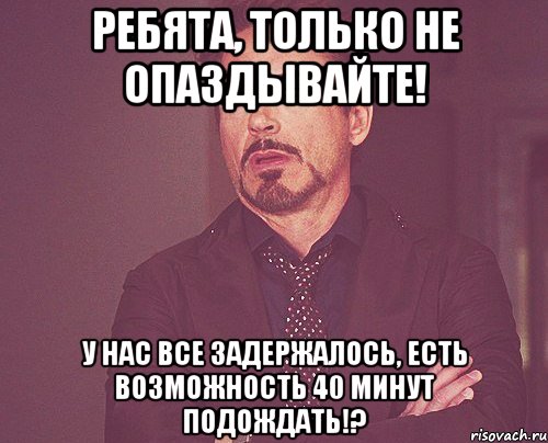 ребята, только не опаздывайте! у нас все задержалось, есть возможность 40 минут подождать!?, Мем твое выражение лица