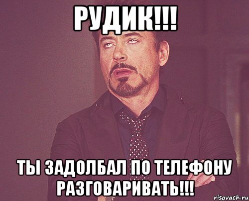 рудик!!! ты задолбал по телефону разговаривать!!!, Мем твое выражение лица