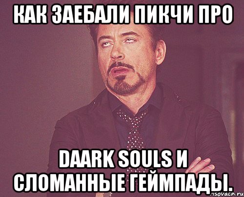 как заебали пикчи про daark souls и сломанные геймпады., Мем твое выражение лица