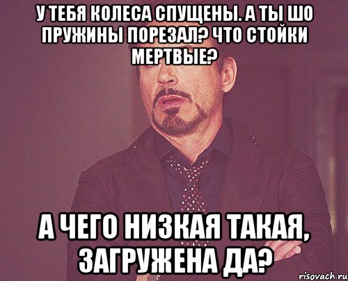 у тебя колеса спущены. а ты шо пружины порезал? что стойки мертвые? а чего низкая такая, загружена да?, Мем твое выражение лица