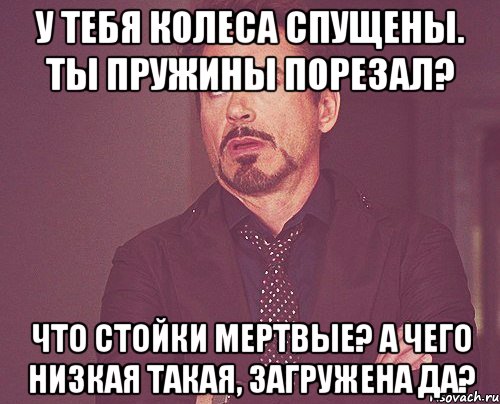 у тебя колеса спущены. ты пружины порезал? что стойки мертвые? а чего низкая такая, загружена да?, Мем твое выражение лица