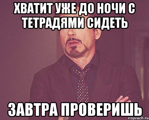 хватит уже до ночи с тетрадями сидеть завтра проверишь, Мем твое выражение лица