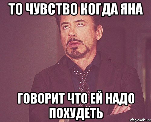 то чувство когда яна говорит что ей надо похудеть, Мем твое выражение лица