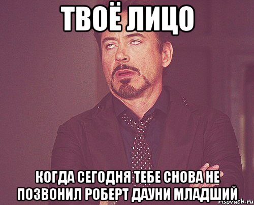 твоё лицо когда сегодня тебе снова не позвонил роберт дауни младший, Мем твое выражение лица