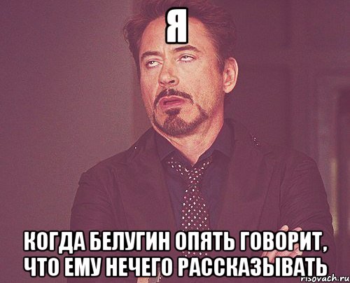 я когда белугин опять говорит, что ему нечего рассказывать, Мем твое выражение лица