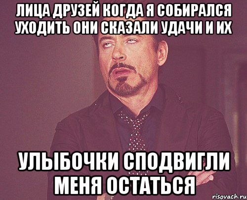 лица друзей когда я собирался уходить они сказали удачи и их улыбочки сподвигли меня остаться, Мем твое выражение лица