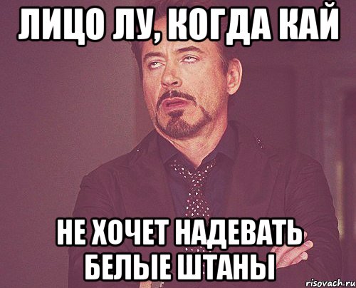 лицо лу, когда кай не хочет надевать белые штаны, Мем твое выражение лица