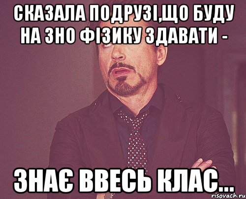 сказала подрузі,що буду на зно фізику здавати - знає ввесь клас..., Мем твое выражение лица