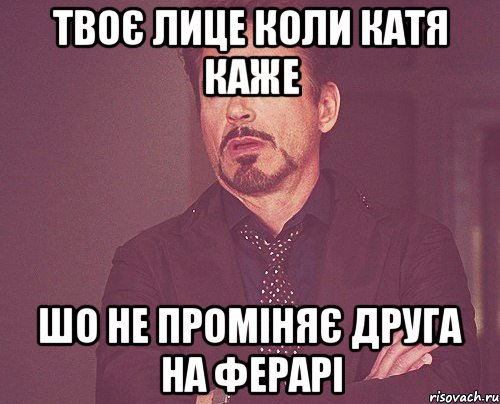 твоє лице коли катя каже шо не проміняє друга на ферарі, Мем твое выражение лица