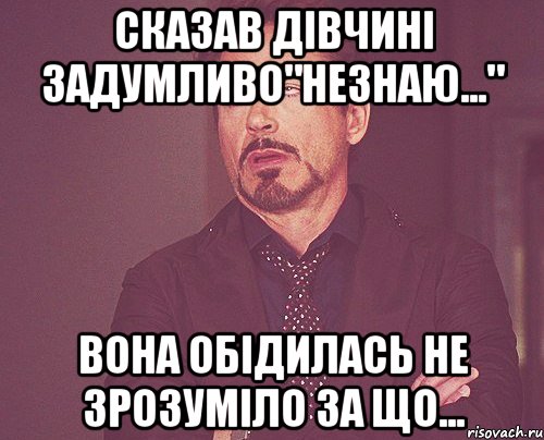 сказав дівчині задумливо"незнаю..." вона обідилась не зрозуміло за що..., Мем твое выражение лица